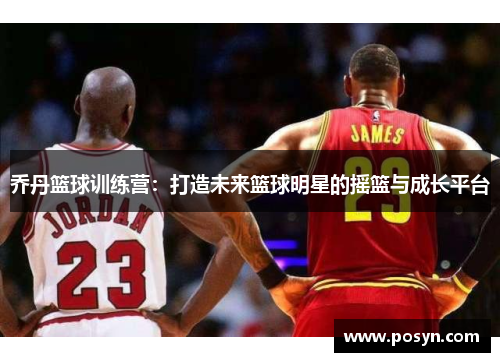 乔丹篮球训练营：打造未来篮球明星的摇篮与成长平台