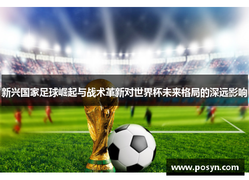 新兴国家足球崛起与战术革新对世界杯未来格局的深远影响
