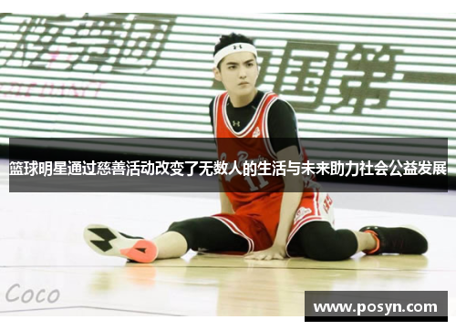 篮球明星通过慈善活动改变了无数人的生活与未来助力社会公益发展