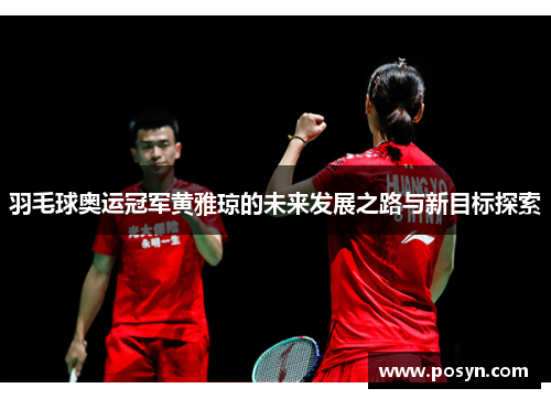 羽毛球奥运冠军黄雅琼的未来发展之路与新目标探索
