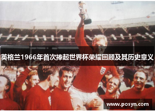 英格兰1966年首次捧起世界杯荣耀回顾及其历史意义 英格兰1966年首次捧起世界杯荣耀回顾及其历史意义