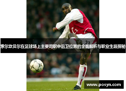 索尔坎贝尔在足球场上主要司职中后卫位置的全面解析与职业生涯探秘 索尔坎贝尔在足球场上主要司职中后卫位置的全面解析与职业生涯探秘