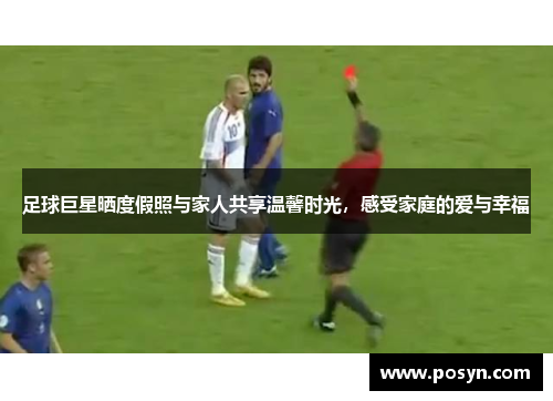 足球巨星晒度假照与家人共享温馨时光，感受家庭的爱与幸福