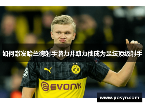 如何激发哈兰德射手潜力并助力他成为足坛顶级射手 如何激发哈兰德射手潜力并助力他成为足坛顶级射手