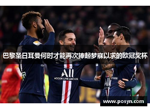 巴黎圣日耳曼何时才能再次捧起梦寐以求的欧冠奖杯 巴黎圣日耳曼何时才能再次捧起梦寐以求的欧冠奖杯