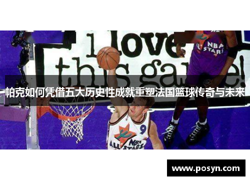 帕克如何凭借五大历史性成就重塑法国篮球传奇与未来