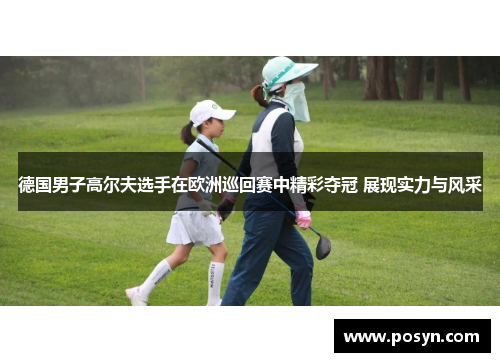 德国男子高尔夫选手在欧洲巡回赛中精彩夺冠 展现实力与风采 德国男子高尔夫选手在欧洲巡回赛中精彩夺冠 展现实力与风采