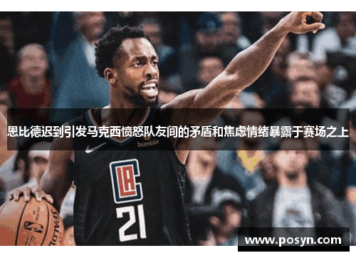 恩比德迟到引发马克西愤怒队友间的矛盾和焦虑情绪暴露于赛场之上