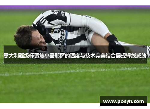 意大利超级杯聚焦小基耶萨的速度与技术完美结合展现锋线威胁 意大利超级杯聚焦小基耶萨的速度与技术完美结合展现锋线威胁